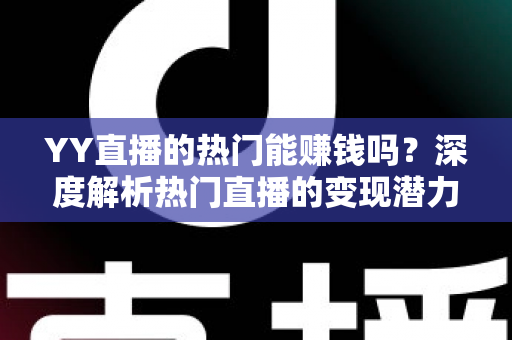 YY直播的热门能赚钱吗?深度解析热门直播的变现潜力与赚钱攻略 YY直播的热门能赚钱吗?深度解析热门直播的变现潜力与赚钱攻略