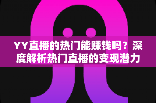 YY直播的热门能赚钱吗?深度解析热门直播的变现潜力与赚钱攻略 YY直播的热门能赚钱吗?深度解析热门直播的变现潜力与赚钱攻略