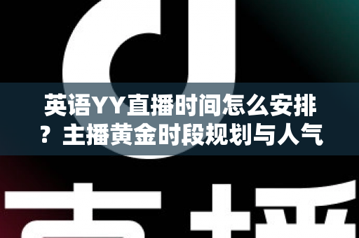 英语YY直播时间怎么安排?主播黄金时段规划与人气提升全攻略 英语YY直播时间怎么安排?主播黄金时段规划与人气提升全攻略