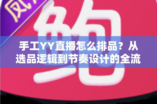 手工YY直播怎么排品?从选品逻辑到节奏设计的全流程实战指南 手工YY直播怎么排品?从选品逻辑到节奏设计的全流程实战指南