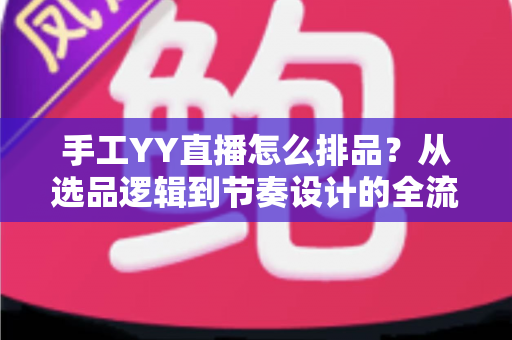 手工YY直播怎么排品?从选品逻辑到节奏设计的全流程实战指南 手工YY直播怎么排品?从选品逻辑到节奏设计的全流程实战指南