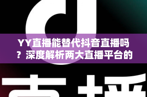 YY直播能替代抖音直播吗?深度解析两大直播平台的竞争格局与未来趋势 YY直播能替代抖音直播吗?深度解析两大直播平台的竞争格局与未来趋势