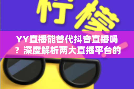 YY直播能替代抖音直播吗?深度解析两大直播平台的竞争格局与未来趋势 YY直播能替代抖音直播吗?深度解析两大直播平台的竞争格局与未来趋势