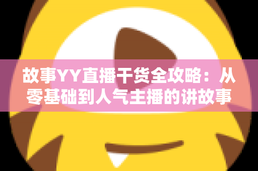 故事YY直播干货全攻略:从零基础到人气主播的讲故事实战指南 故事YY直播干货全攻略:从零基础到人气主播的讲故事实战指南