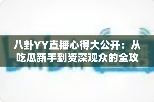 八卦YY直播心得大公开：从吃瓜新手到资深观众的全攻略指南