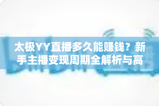 太极YY直播多久能赚钱?新手主播变现周期全解析与高效盈利实用指南 太极YY直播多久能赚钱?新手主播变现周期全解析与高效盈利实用指南