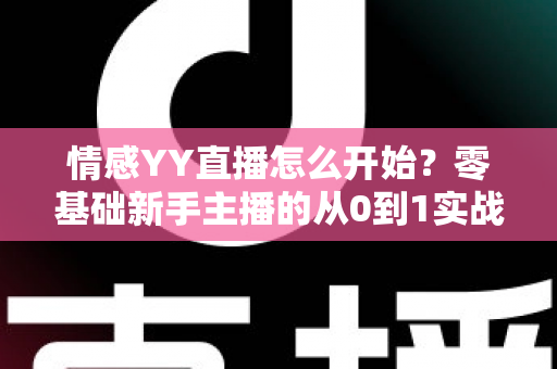情感YY直播怎么开始?零基础新手主播的从0到1实战入门指南 情感YY直播怎么开始?零基础新手主播的从0到1实战入门指南