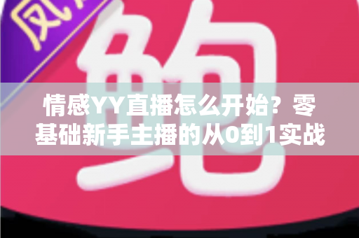 情感YY直播怎么开始?零基础新手主播的从0到1实战入门指南 情感YY直播怎么开始?零基础新手主播的从0到1实战入门指南