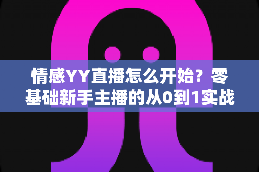 情感YY直播怎么开始?零基础新手主播的从0到1实战入门指南 情感YY直播怎么开始?零基础新手主播的从0到1实战入门指南