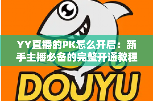 YY直播的PK怎么开启:新手主播必备的完整开通教程与实战技巧全解析 YY直播的PK怎么开启:新手主播必备的完整开通教程与实战技巧全解析