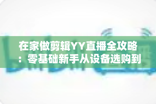 在家做剪辑YY直播全攻略:零基础新手从设备选购到涨粉变现的完整实战指南 在家做剪辑YY直播全攻略:零基础新手从设备选购到涨粉变现的完整实战指南