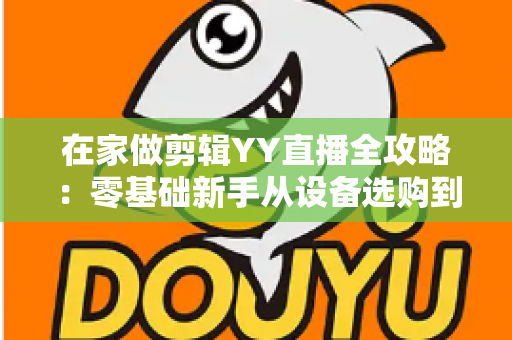 在家做剪辑YY直播全攻略:零基础新手从设备选购到涨粉变现的完整实战指南 在家做剪辑YY直播全攻略:零基础新手从设备选购到涨粉变现的完整实战指南