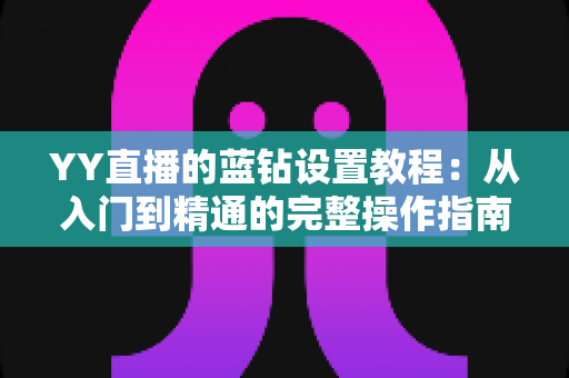 YY直播的蓝钻设置教程：从入门到精通的完整操作指南与实用技巧
