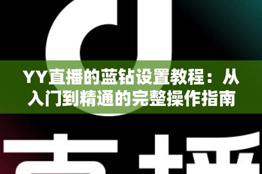 YY直播的蓝钻设置教程：从入门到精通的完整操作指南与实用技巧