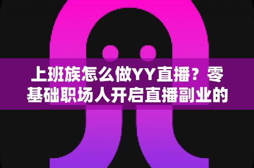 上班族怎么做YY直播？零基础职场人开启直播副业的实战全攻略