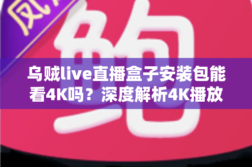 乌贼live直播盒子安装包能看4K吗?深度解析4K播放条件、安装注意事项与画质优化全攻略 乌贼live直播盒子安装包能看4K吗?深度解析4K播放条件、安装注意事项与画质优化全攻略