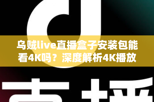 乌贼live直播盒子安装包能看4K吗？深度解析4K播放条件、安装注意事项与画质优化全攻略