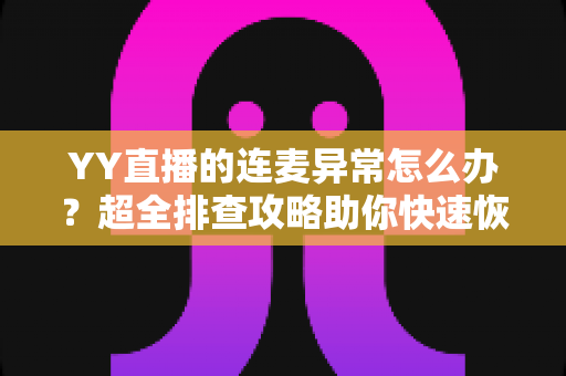 YY直播的连麦异常怎么办？超全排查攻略助你快速恢复流畅连麦体验