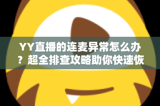 YY直播的连麦异常怎么办？超全排查攻略助你快速恢复流畅连麦体验