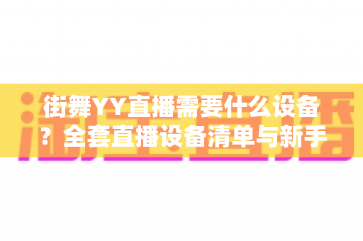 街舞YY直播需要什么设备?全套直播设备清单与新手选购指南 街舞YY直播需要什么设备?全套直播设备清单与新手选购指南