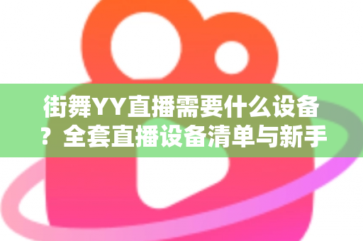 街舞YY直播需要什么设备?全套直播设备清单与新手选购指南 街舞YY直播需要什么设备?全套直播设备清单与新手选购指南