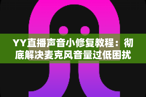 YY直播声音小修复教程：彻底解决麦克风音量过低困扰的完整方案