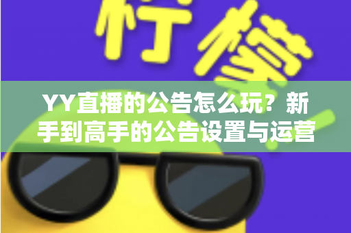 YY直播的公告怎么玩？新手到高手的公告设置与运营全攻略