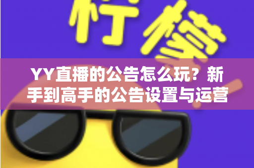 YY直播的公告怎么玩？新手到高手的公告设置与运营全攻略