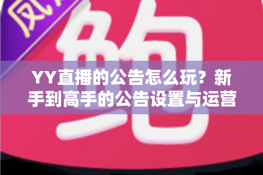 YY直播的公告怎么玩？新手到高手的公告设置与运营全攻略