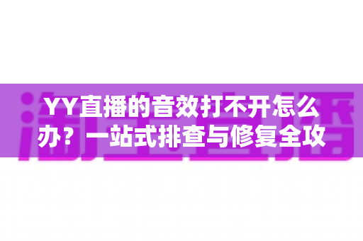YY直播的音效打不开怎么办？一站式排查与修复全攻略，让你的直播间声音效果瞬间回归