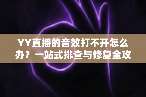 YY直播的音效打不开怎么办？一站式排查与修复全攻略，让你的直播间声音效果瞬间回归