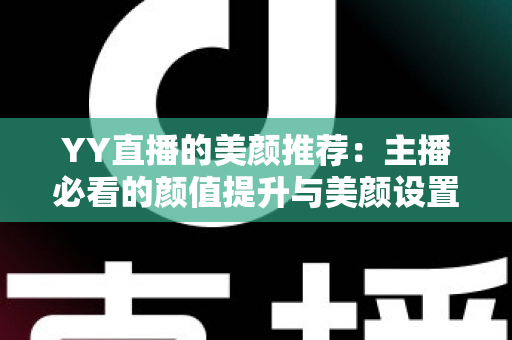 YY直播的美颜推荐：主播必看的颜值提升与美颜设置全攻略
