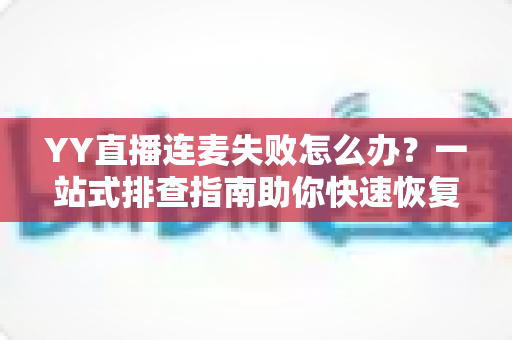 YY直播连麦失败怎么办？一站式排查指南助你快速恢复连麦功能