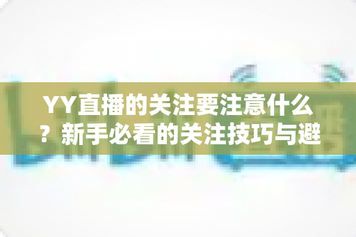 YY直播的关注要注意什么？新手必看的关注技巧与避坑全攻略