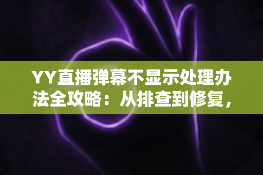 YY直播弹幕不显示处理办法全攻略:从排查到修复,快速恢复弹幕互动体验 YY直播弹幕不显示处理办法全攻略:从排查到修复,快速恢复弹幕互动体验