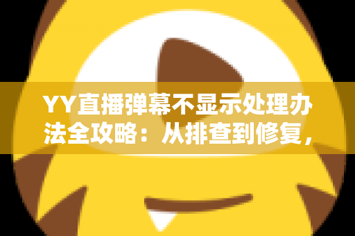 YY直播弹幕不显示处理办法全攻略:从排查到修复,快速恢复弹幕互动体验 YY直播弹幕不显示处理办法全攻略:从排查到修复,快速恢复弹幕互动体验