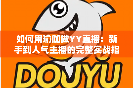 如何用瑜伽做YY直播：新手到人气主播的完整实战指南