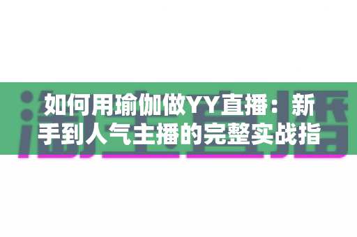 如何用瑜伽做YY直播：新手到人气主播的完整实战指南
