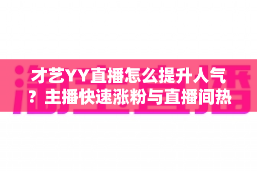 才艺YY直播怎么提升人气?主播快速涨粉与直播间热度飙升的实战指南 才艺YY直播怎么提升人气?主播快速涨粉与直播间热度飙升的实战指南