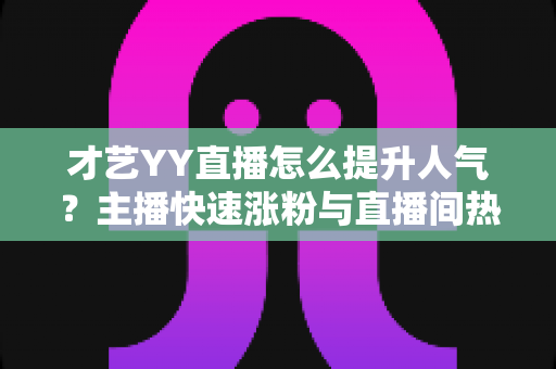 才艺YY直播怎么提升人气?主播快速涨粉与直播间热度飙升的实战指南 才艺YY直播怎么提升人气?主播快速涨粉与直播间热度飙升的实战指南