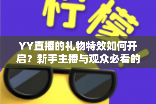 YY直播的礼物特效如何开启？新手主播与观众必看的完整设置指南