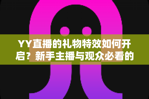 YY直播的礼物特效如何开启？新手主播与观众必看的完整设置指南