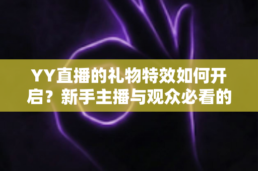 YY直播的礼物特效如何开启？新手主播与观众必看的完整设置指南