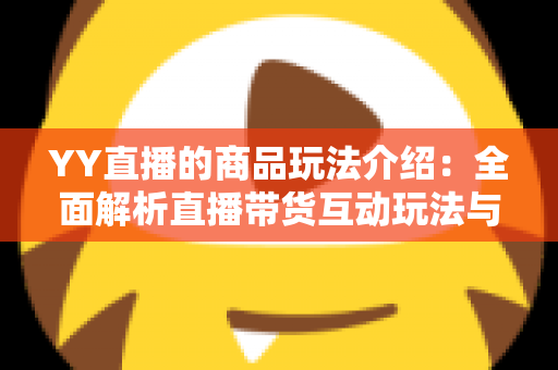 YY直播的商品玩法介绍:全面解析直播带货互动玩法与实用购物指南 YY直播的商品玩法介绍:全面解析直播带货互动玩法与实用购物指南