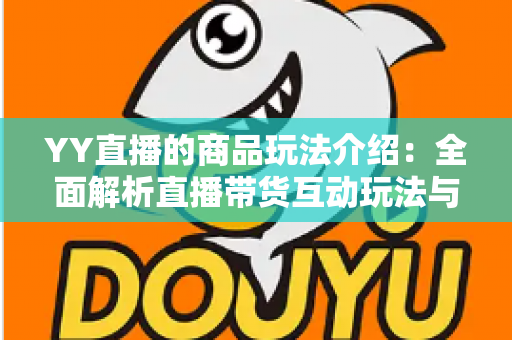 YY直播的商品玩法介绍:全面解析直播带货互动玩法与实用购物指南 YY直播的商品玩法介绍:全面解析直播带货互动玩法与实用购物指南