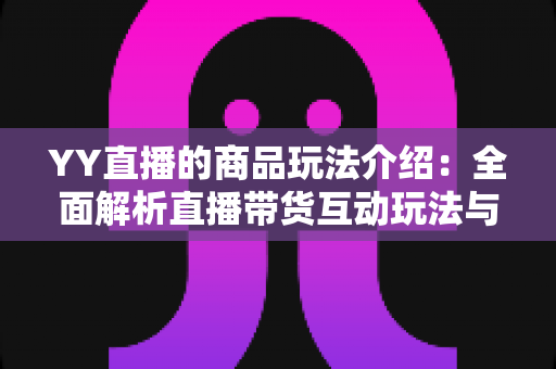 YY直播的商品玩法介绍:全面解析直播带货互动玩法与实用购物指南 YY直播的商品玩法介绍:全面解析直播带货互动玩法与实用购物指南