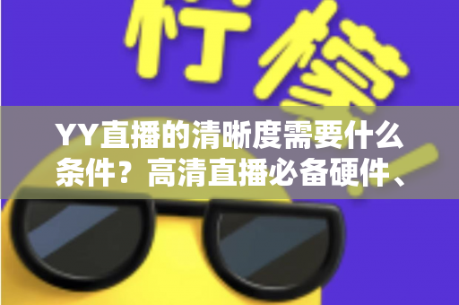 YY直播的清晰度需要什么条件?高清直播必备硬件、网络与设置全攻略 YY直播的清晰度需要什么条件?高清直播必备硬件、网络与设置全攻略