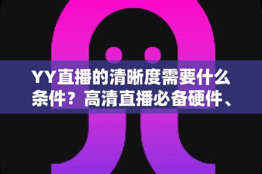 YY直播的清晰度需要什么条件?高清直播必备硬件、网络与设置全攻略 YY直播的清晰度需要什么条件?高清直播必备硬件、网络与设置全攻略