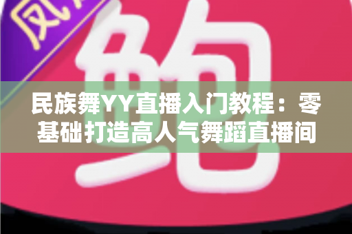 民族舞YY直播入门教程:零基础打造高人气舞蹈直播间的完整攻略 民族舞YY直播入门教程:零基础打造高人气舞蹈直播间的完整攻略