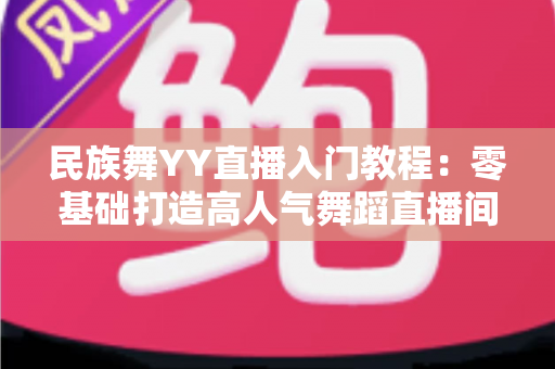 民族舞YY直播入门教程:零基础打造高人气舞蹈直播间的完整攻略 民族舞YY直播入门教程:零基础打造高人气舞蹈直播间的完整攻略